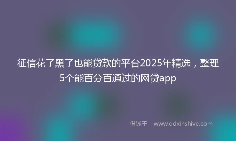 征信花了黑了也能贷款的平台2025年精选，整理5个能百分百通过的网贷app