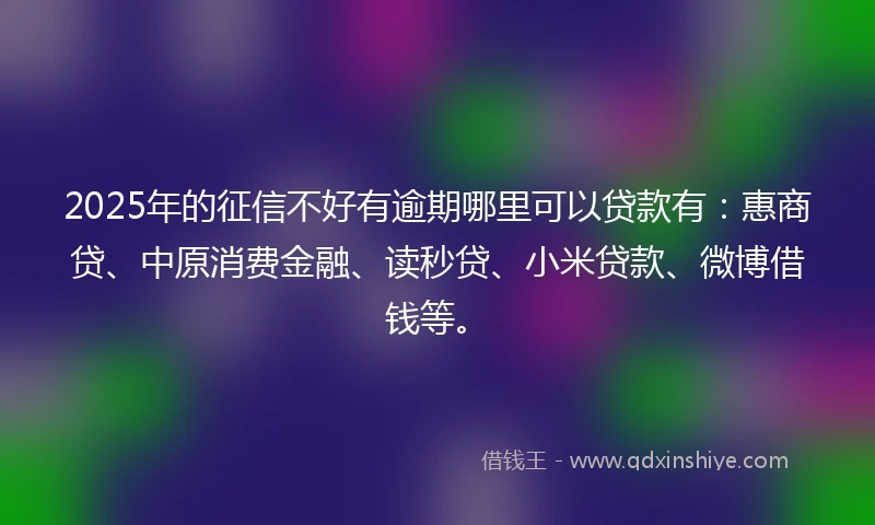 2025年的征信不好有逾期哪里可以贷款有：惠商贷、中原消费金融、读秒贷、小米贷款、微博借钱等。