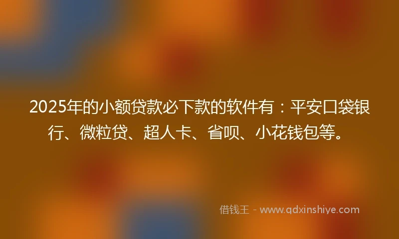 2025年的小额贷款必下款的软件有：平安口袋银行、微粒贷、超人卡、省呗、小花钱包等。