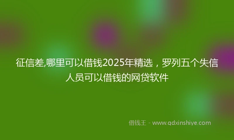 征信差,哪里可以借钱2025年精选,罗列五个失信人员可以借钱的网贷软件