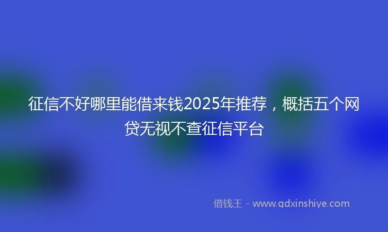 征信不好哪里能借来钱2025年推荐，概括五个网贷无视不查征信平台