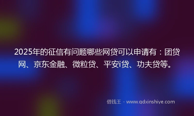 2025年的征信有问题哪些网贷可以申请有：团贷网、京东金融、微粒贷、平安i贷、功夫贷等。