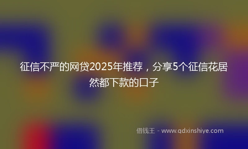 征信不严的网贷2025年推荐，分享5个征信花居然都下款的口子