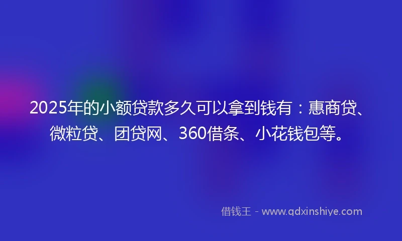 2025年的小额贷款多久可以拿到钱有：惠商贷、微粒贷、团贷网、360借条、小花钱包等。