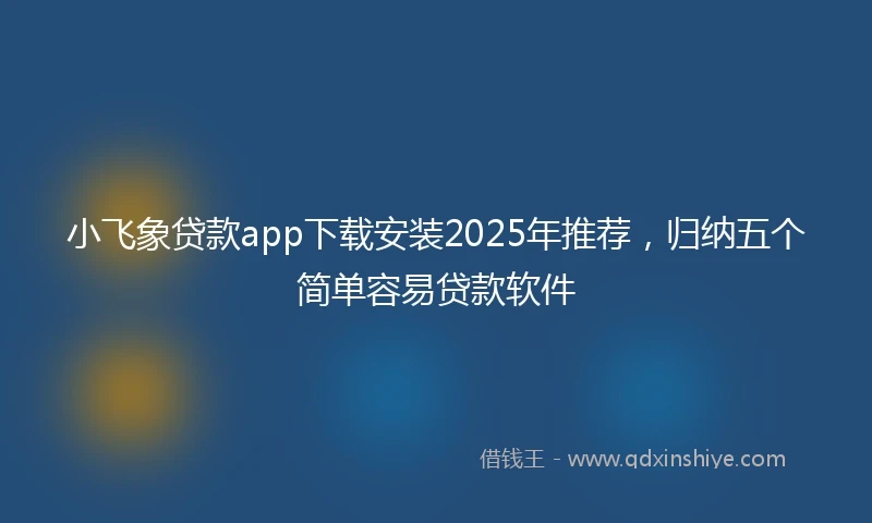 小飞象贷款app下载安装2025年推荐，归纳五个简单容易贷款软件