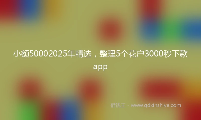 小额50002025年精选，整理5个花户3000秒下款app