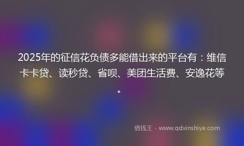 2025年的征信花负债多能借出来的平台有：维信卡卡贷、读秒贷、省呗、美团生活费、安逸花等。