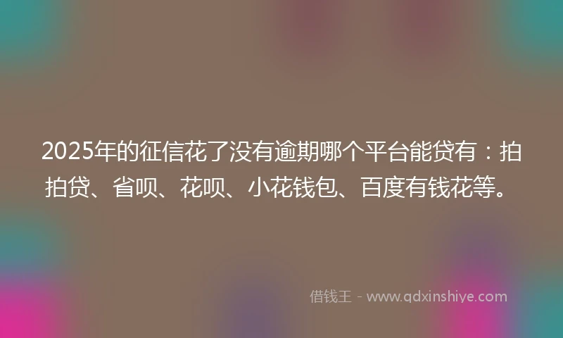 2025年的征信花了没有逾期哪个平台能贷有：拍拍贷、省呗、花呗、小花钱包、百度有钱花等。