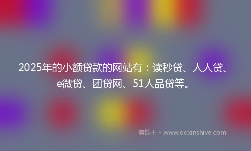 2025年的小额贷款的网站有:读秒贷、人人贷、e微贷、团贷网、51人品贷等。