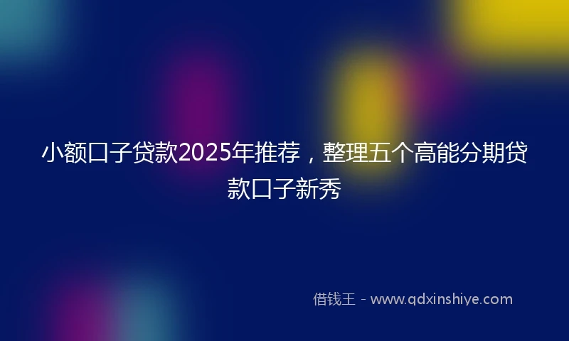 小额口子贷款2025年推荐，整理五个高能分期贷款口子新秀