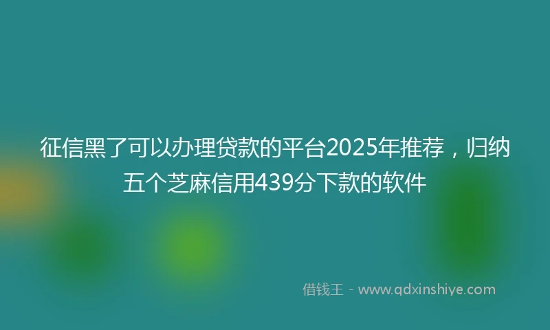 征信黑了可以办理贷款的平台2025年推荐，归纳五个芝麻信用439分下款的软件