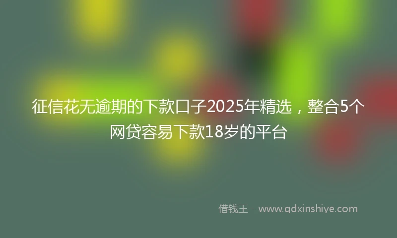 征信花无逾期的下款口子2025年精选，整合5个网贷容易下款18岁的平台