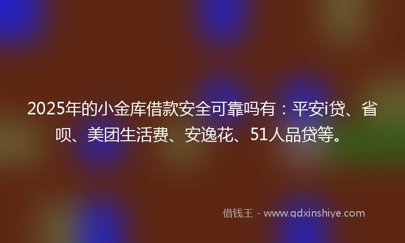 2025年的小金库借款安全可靠吗有：平安i贷、省呗、美团生活费、安逸花、51人品贷等。