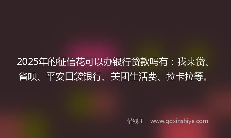 2025年的征信花可以办银行贷款吗有：我来贷、省呗、平安口袋银行、美团生活费、拉卡拉等。