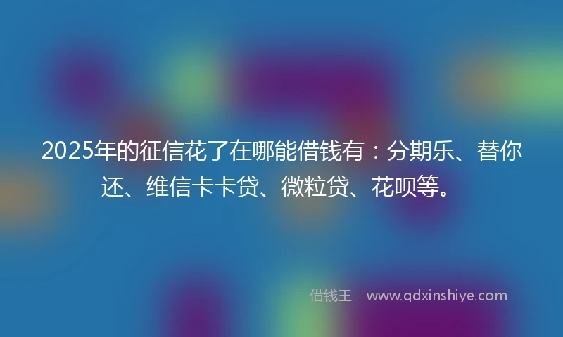 2025年的征信花了在哪能借钱有：分期乐、替你还、维信卡卡贷、微粒贷、花呗等。
