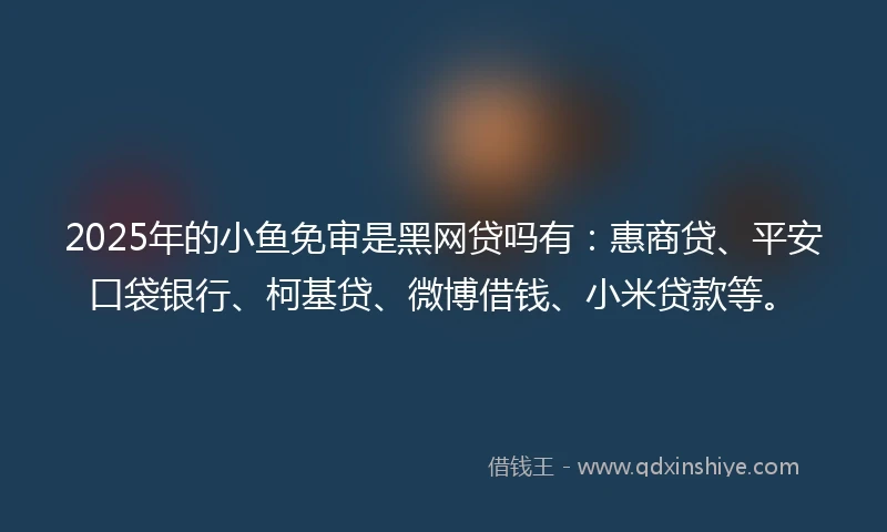 2025年的小鱼免审是黑网贷吗有：惠商贷、平安口袋银行、柯基贷、微博借钱、小米贷款等。