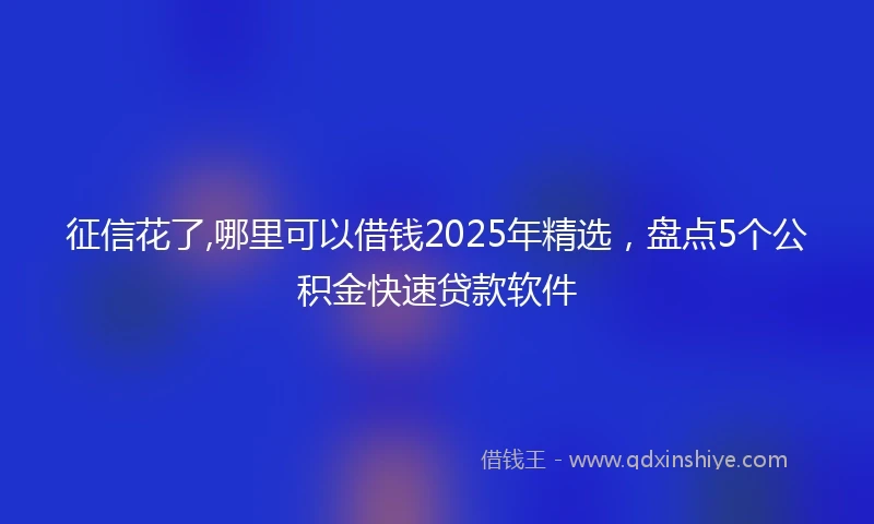 征信花了,哪里可以借钱2025年精选，盘点5个公积金快速贷款软件