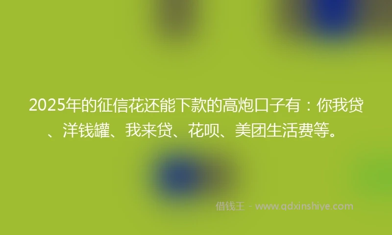 2025年的征信花还能下款的高炮口子有：你我贷、洋钱罐、我来贷、花呗、美团生活费等。