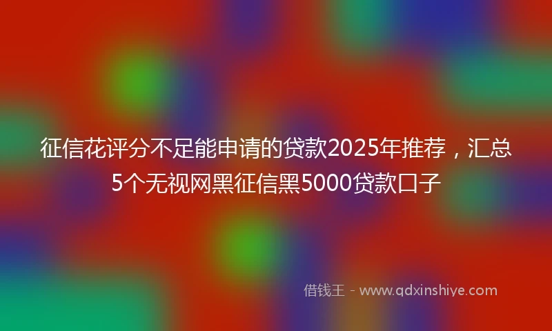 征信花评分不足能申请的贷款2025年推荐，汇总5个无视网黑征信黑5000贷款口子