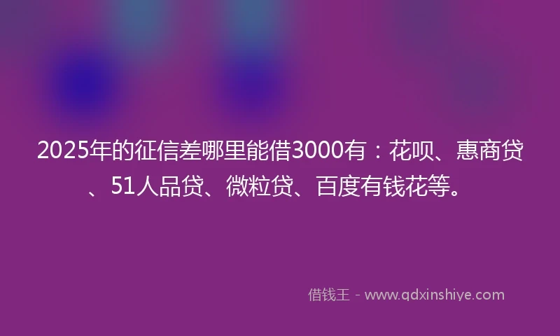 2025年的征信差哪里能借3000有：花呗、惠商贷、51人品贷、微粒贷、百度有钱花等。
