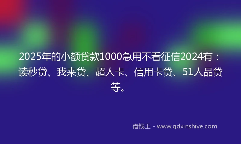 2025年的小额贷款1000急用不看征信2024有：读秒贷、我来贷、超人卡、信用卡贷、51人品贷等。
