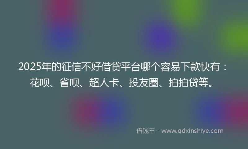2025年的征信不好借贷平台哪个容易下款快有：花呗、省呗、超人卡、投友圈、拍拍贷等。