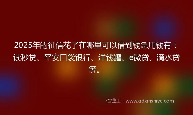 2025年的征信花了在哪里可以借到钱急用钱有：读秒贷、平安口袋银行、洋钱罐、e微贷、滴水贷等。