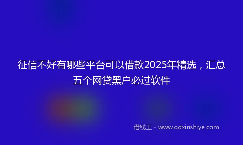 征信不好有哪些平台可以借款2025年精选，汇总五个网贷黑户必过软件