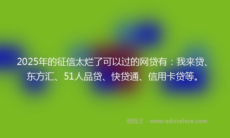 2025年的征信太烂了可以过的网贷有：我来贷、东方汇、51人品贷、快贷通、信用卡贷等。