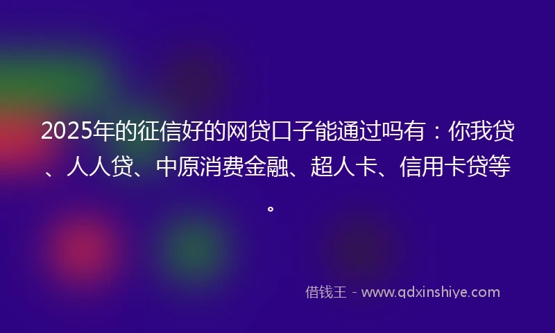 2025年的征信好的网贷口子能通过吗有:你我贷、人人贷、中原消费金融、超人卡、信用卡贷等。