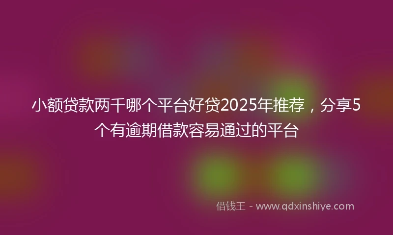 小额贷款两千哪个平台好贷2025年推荐，分享5个有逾期借款容易通过的平台