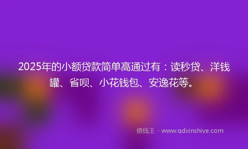 2025年的小额贷款简单高通过有：读秒贷、洋钱罐、省呗、小花钱包、安逸花等。