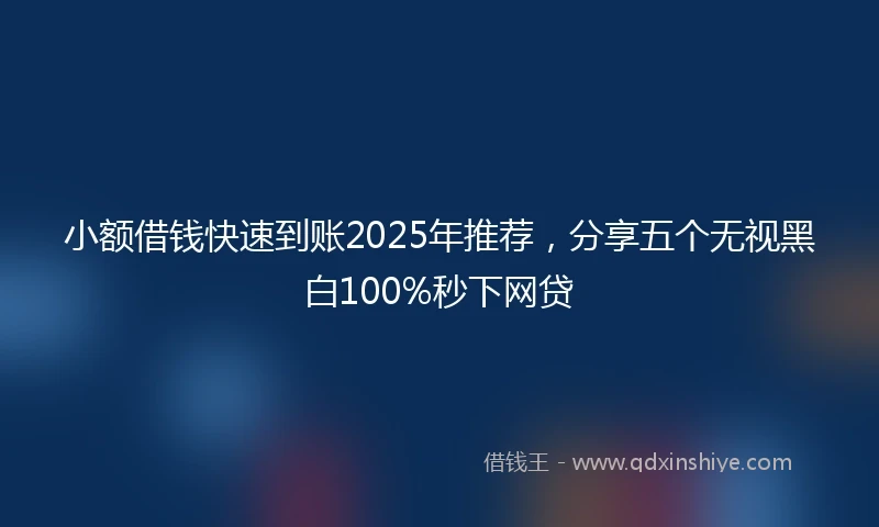 小额借钱快速到账2025年推荐，分享五个无视黑白100%秒下网贷