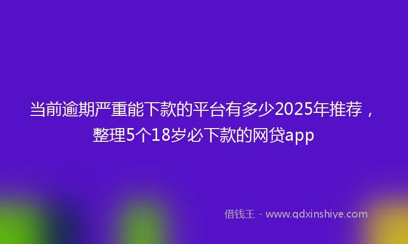 当前逾期严重能下款的平台有多少2025年推荐，整理5个18岁必下款的网贷app