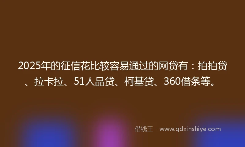 2025年的征信花比较容易通过的网贷有：拍拍贷、拉卡拉、51人品贷、柯基贷、360借条等。
