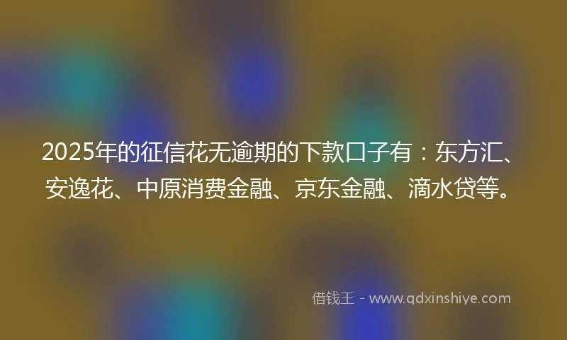 2025年的征信花无逾期的下款口子有：东方汇、安逸花、中原消费金融、京东金融、滴水贷等。