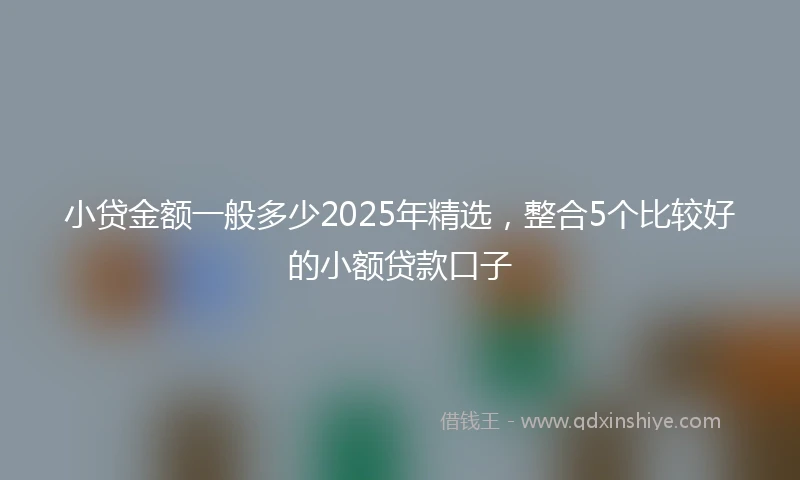 小贷金额一般多少2025年精选，整合5个比较好的小额贷款口子