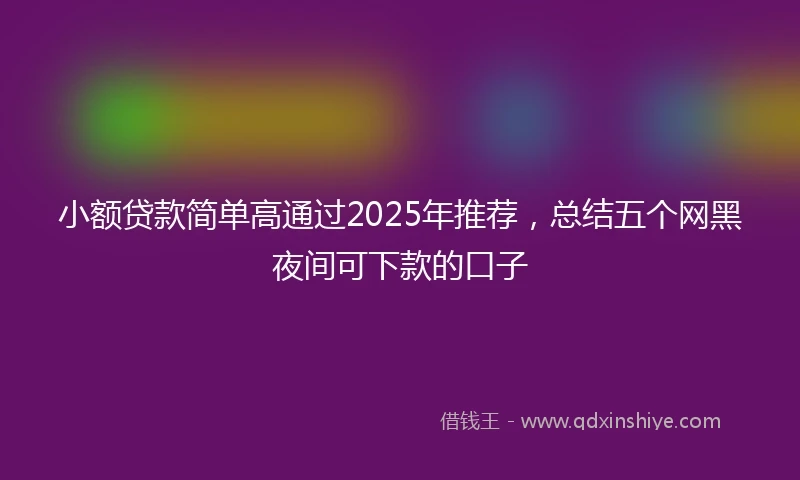 小额贷款简单高通过2025年推荐，总结五个网黑夜间可下款的口子