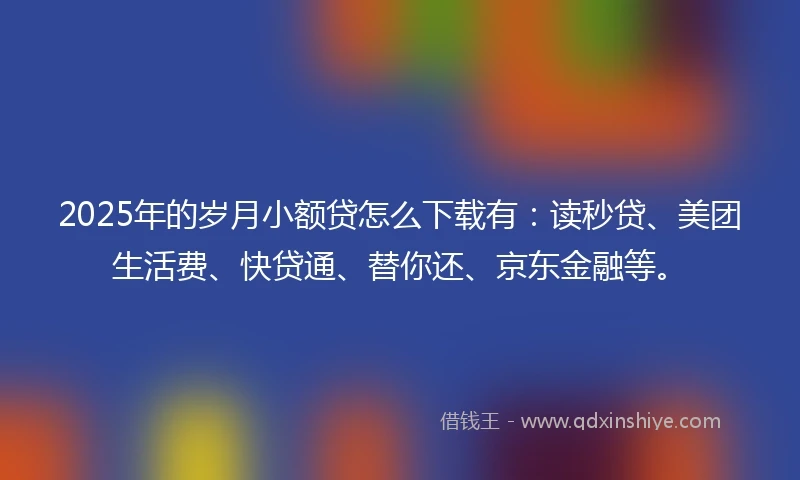 2025年的岁月小额贷怎么下载有：读秒贷、美团生活费、快贷通、替你还、京东金融等。