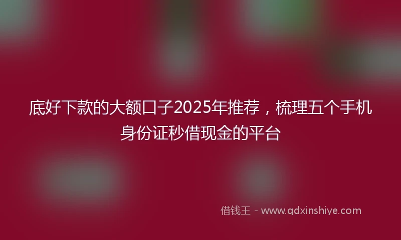 底好下款的大额口子2025年推荐，梳理五个手机身份证秒借现金的平台