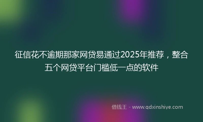 征信花不逾期那家网贷易通过2025年推荐，整合五个网贷平台门槛低一点的软件