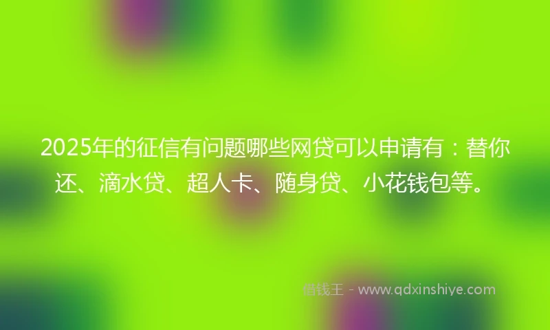 2025年的征信有问题哪些网贷可以申请有：替你还、滴水贷、超人卡、随身贷、小花钱包等。