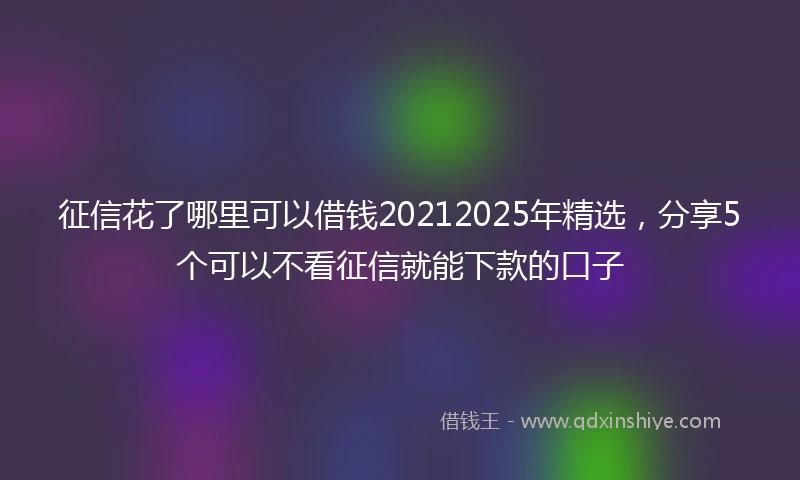 征信花了哪里可以借钱20212025年精选，分享5个可以不看征信就能下款的口子