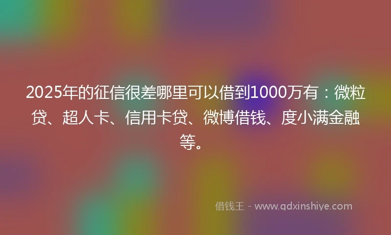 2025年的征信很差哪里可以借到1000万有：微粒贷、超人卡、信用卡贷、微博借钱、度小满金融等。