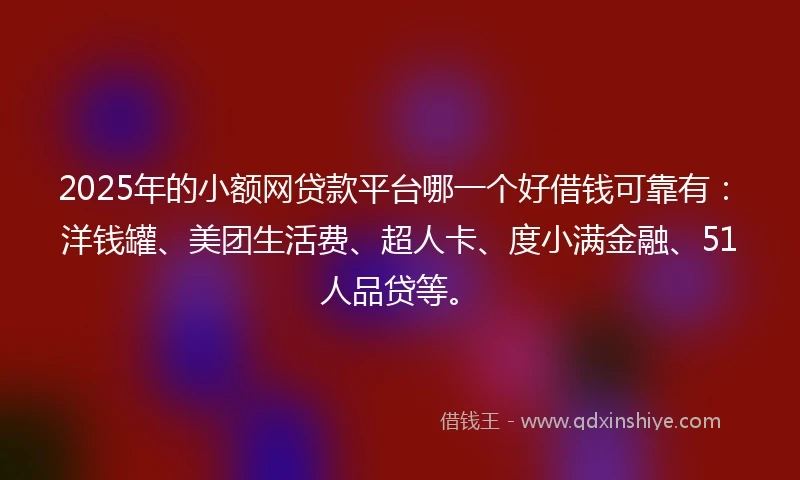 2025年的小额网贷款平台哪一个好借钱可靠有：洋钱罐、美团生活费、超人卡、度小满金融、51人品贷等。