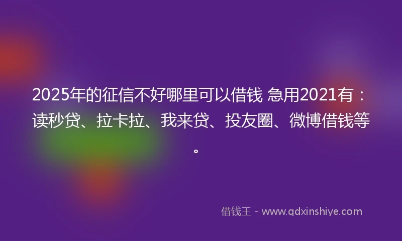 2025年的征信不好哪里可以借钱 急用2021有:读秒贷、拉卡拉、我来贷、投友圈、微博借钱等。