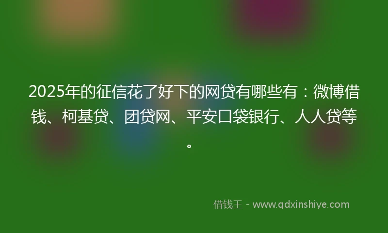 2025年的征信花了好下的网贷有哪些有：微博借钱、柯基贷、团贷网、平安口袋银行、人人贷等。