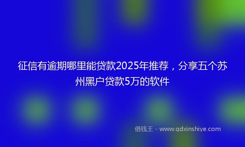 征信有逾期哪里能贷款2025年推荐，分享五个苏州黑户贷款5万的软件