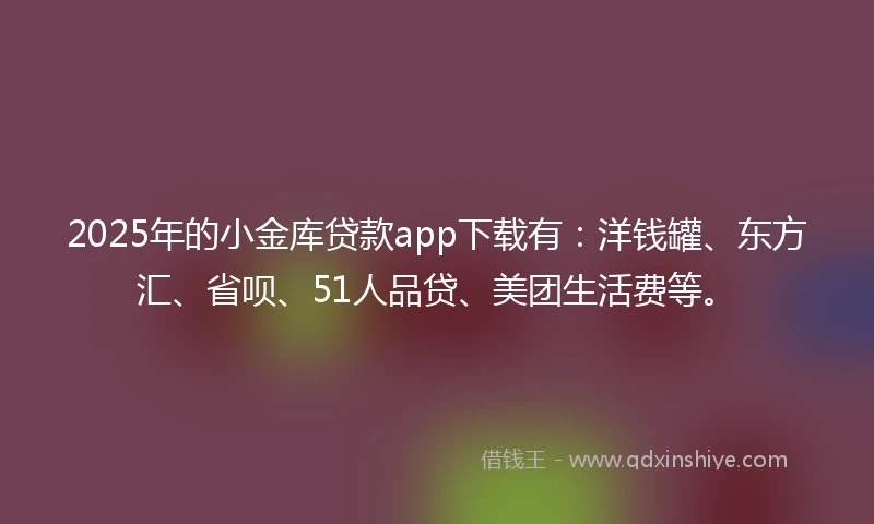 2025年的小金库贷款app下载有：洋钱罐、东方汇、省呗、51人品贷、美团生活费等。
