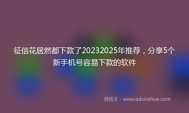 征信花居然都下款了20232025年推荐，分享5个新手机号容易下款的软件